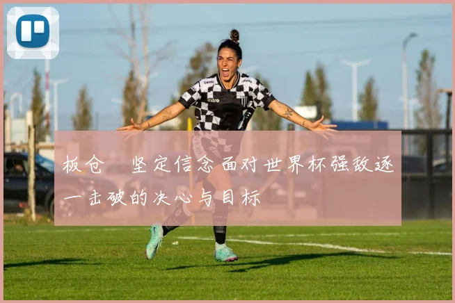 板仓滉坚定信念面对世界杯强敌逐一击破的决心与目标