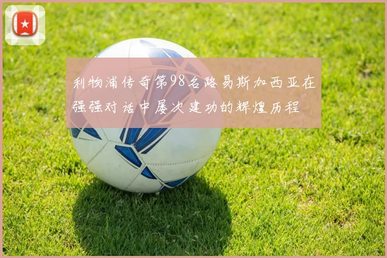 利物浦传奇第98名路易斯加西亚在强强对话中屡次建功的辉煌历程
