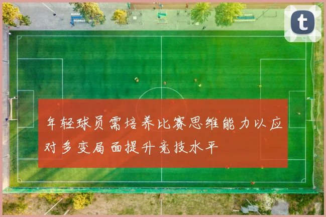 年轻球员需培养比赛思维能力以应对多变局面提升竞技水平