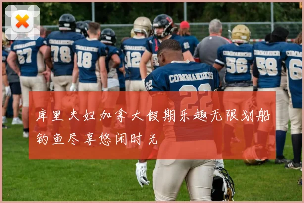 库里夫妇加拿大假期乐趣无限划船钓鱼尽享悠闲时光