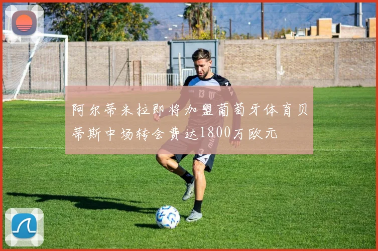 阿尔蒂米拉即将加盟葡萄牙体育贝蒂斯中场转会费达1800万欧元