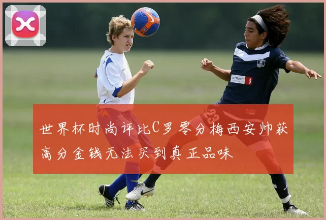 世界杯时尚评比C罗零分梅西安帅获高分金钱无法买到真正品味