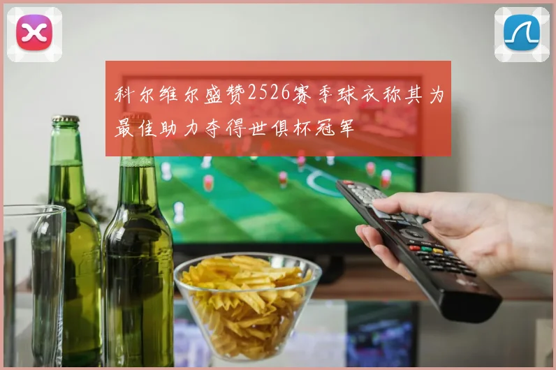 科尔维尔盛赞2526赛季球衣称其为最佳助力夺得世俱杯冠军