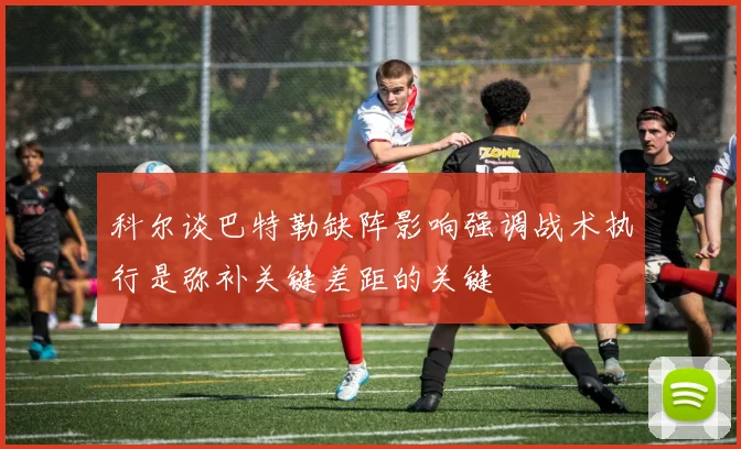 科尔谈巴特勒缺阵影响强调战术执行是弥补关键差距的关键