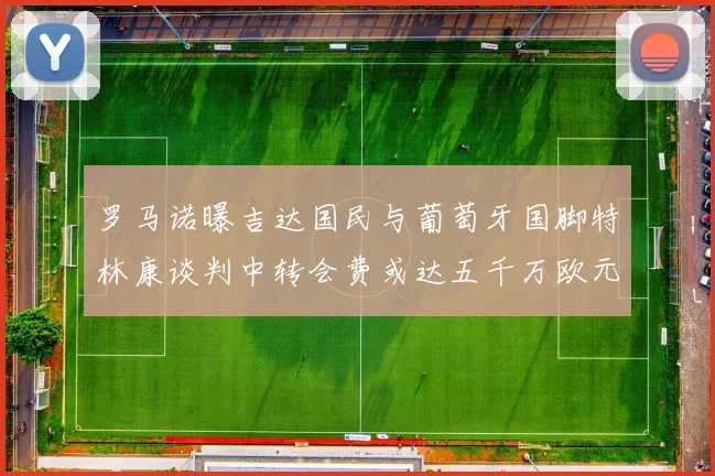 罗马诺曝吉达国民与葡萄牙国脚特林康谈判中转会费或达五千万欧元