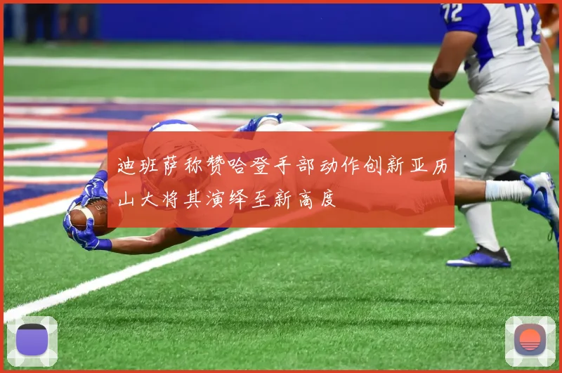 迪班萨称赞哈登手部动作创新亚历山大将其演绎至新高度