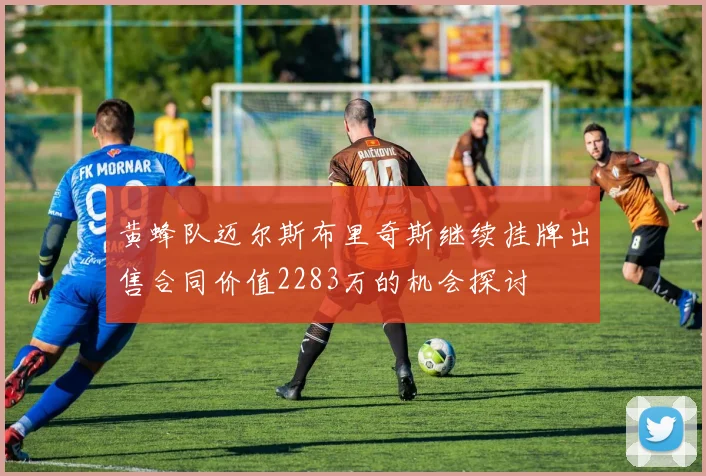 黄蜂队迈尔斯布里奇斯继续挂牌出售合同价值2283万的机会探讨