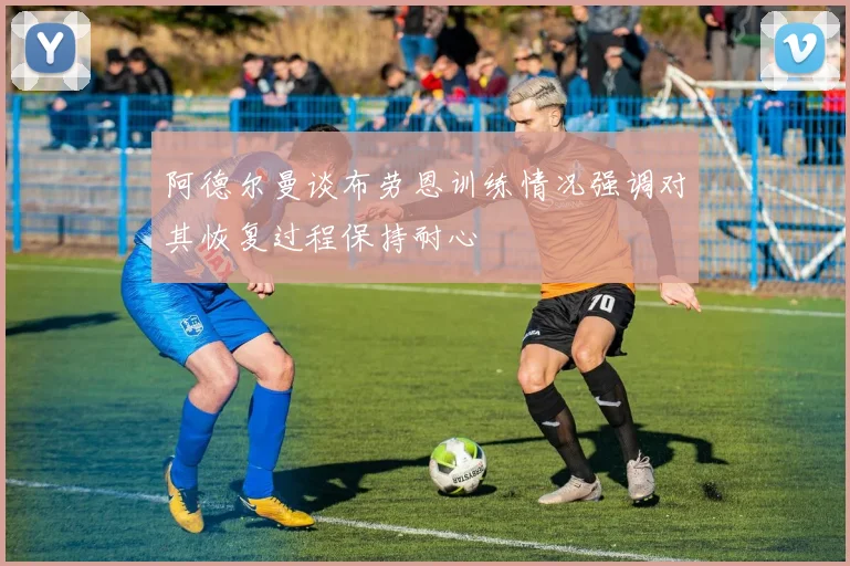 阿德尔曼谈布劳恩训练情况强调对其恢复过程保持耐心