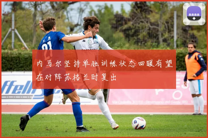 内马尔坚持单独训练状态回暖有望在对阵苏格兰时复出