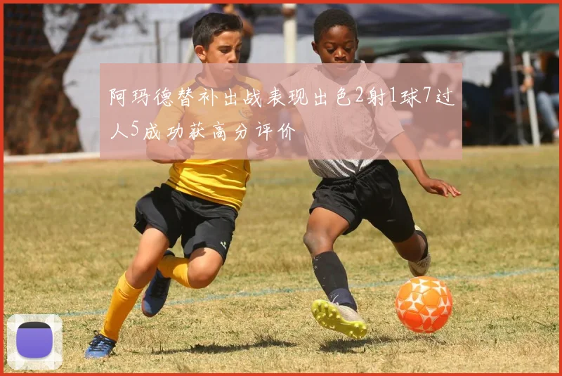 阿玛德替补出战表现出色2射1球7过人5成功获高分评价