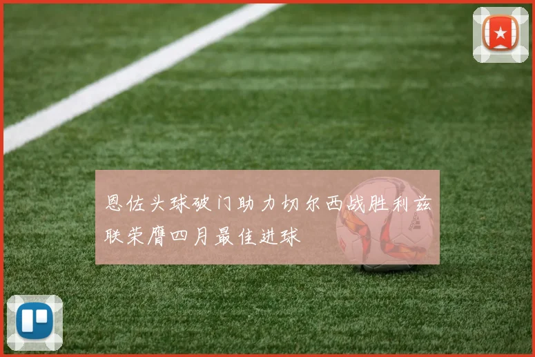 恩佐头球破门助力切尔西战胜利兹联荣膺四月最佳进球