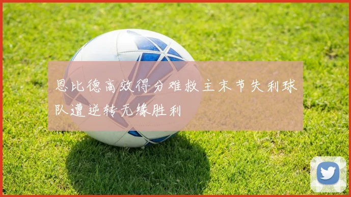 恩比德高效得分难救主末节失利球队遭逆转无缘胜利