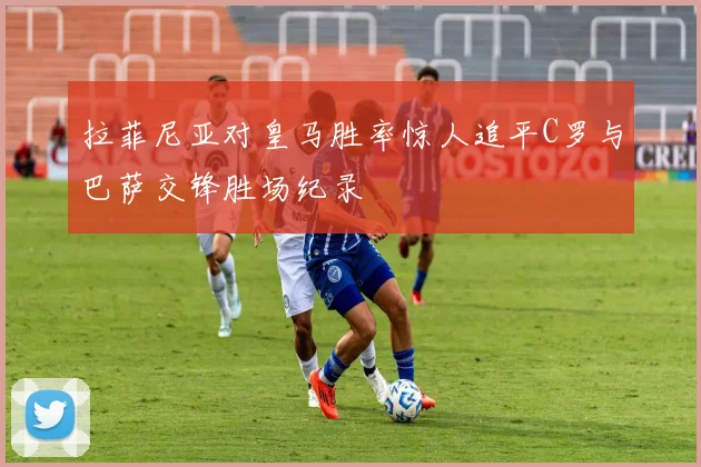 拉菲尼亚对皇马胜率惊人追平C罗与巴萨交锋胜场纪录