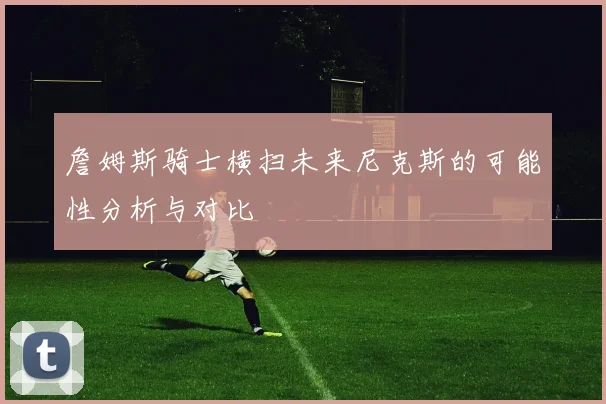 詹姆斯骑士横扫未来尼克斯的可能性分析与对比