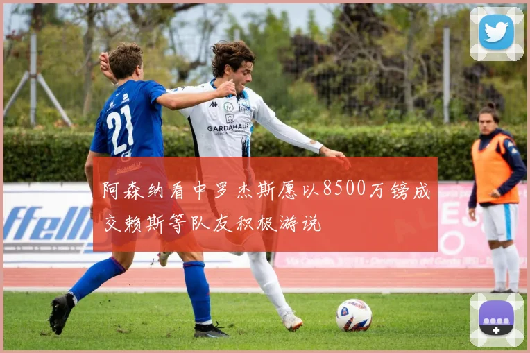 阿森纳看中罗杰斯愿以8500万镑成交赖斯等队友积极游说
