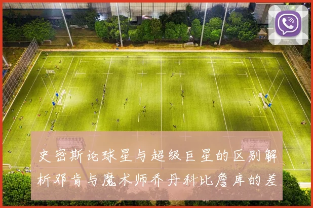 史密斯论球星与超级巨星的区别解析邓肯与魔术师乔丹科比詹库的差异