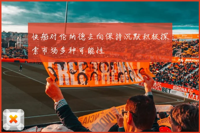快船对伦纳德去向保持沉默积极探索市场多种可能性