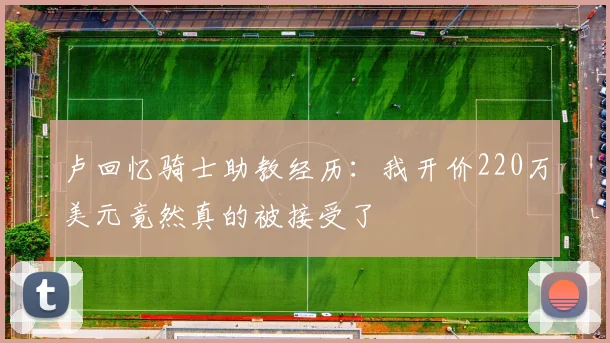 卢回忆骑士助教经历：我开价220万美元竟然真的被接受了