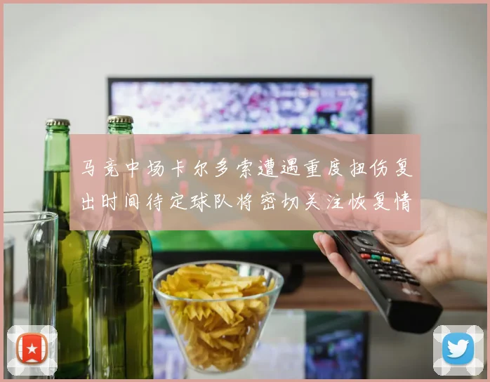马竞中场卡尔多索遭遇重度扭伤复出时间待定球队将密切关注恢复情况