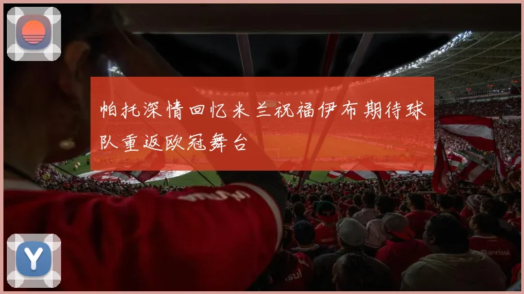 帕托深情回忆米兰祝福伊布期待球队重返欧冠舞台