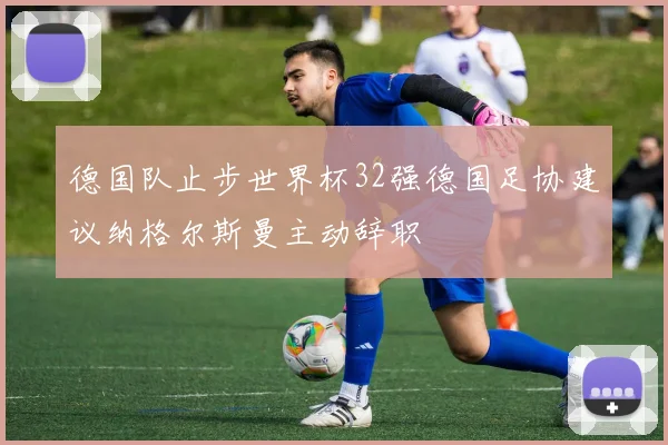 德国队止步世界杯32强德国足协建议纳格尔斯曼主动辞职