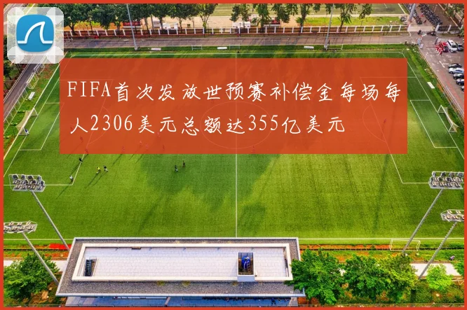 FIFA首次发放世预赛补偿金每场每人2306美元总额达355亿美元