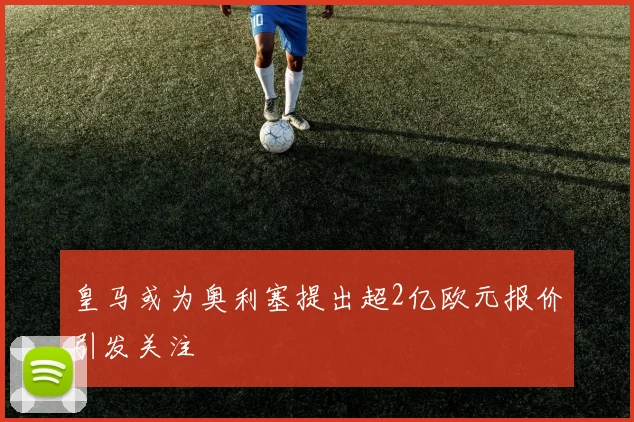 皇马或为奥利塞提出超2亿欧元报价引发关注