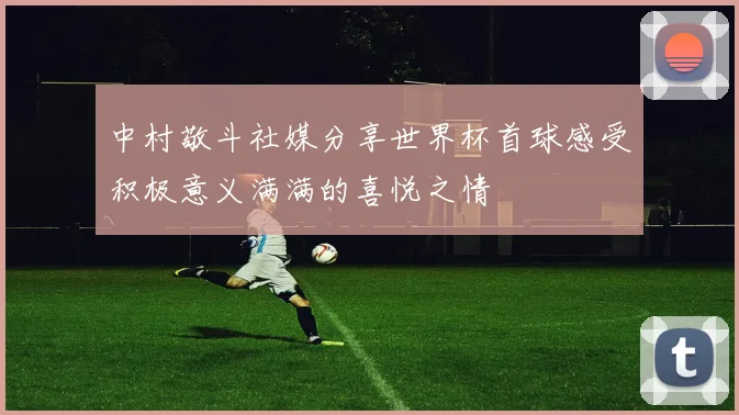 中村敬斗社媒分享世界杯首球感受积极意义满满的喜悦之情