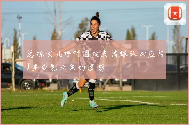 总统女儿呼吁团结支持球队回应与J罗合影未果的遗憾
