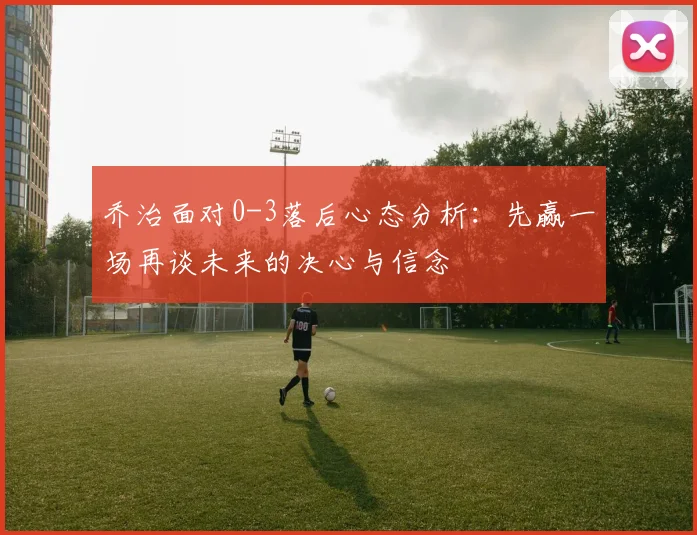 乔治面对0-3落后心态分析：先赢一场再谈未来的决心与信念