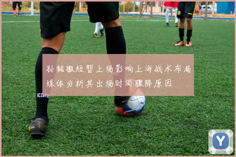 孙铭徽短暂上场影响上海战术布局媒体分析其出场时间骤降原因