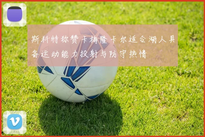 斯科特称赞卡梅隆卡尔适合湖人具备运动能力投射与防守热情