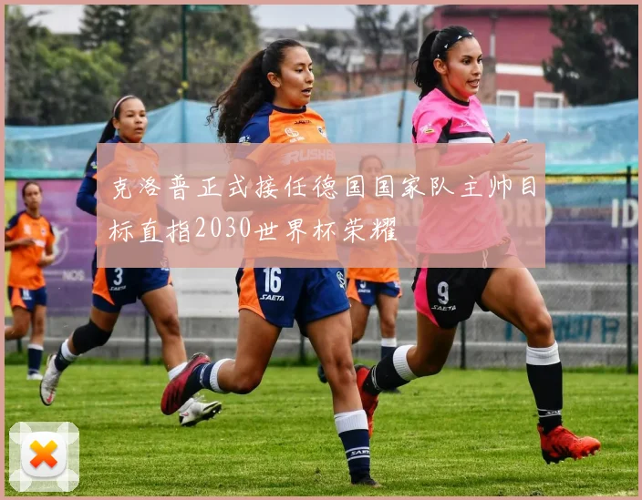 克洛普正式接任德国国家队主帅目标直指2030世界杯荣耀